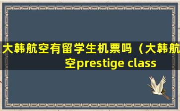 大韩航空有留学生机票吗（大韩航空prestige class）